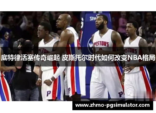 底特律活塞传奇崛起 皮斯托尔时代如何改变NBA格局