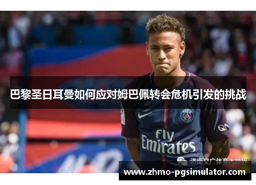 巴黎圣日耳曼如何应对姆巴佩转会危机引发的挑战