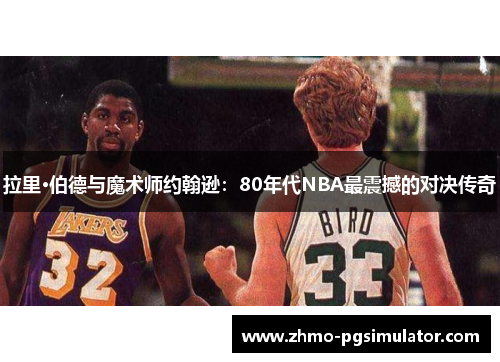 拉里·伯德与魔术师约翰逊：80年代NBA最震撼的对决传奇