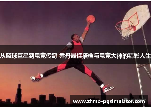 从篮球巨星到电竞传奇 乔丹最佳搭档与电竞大神的精彩人生