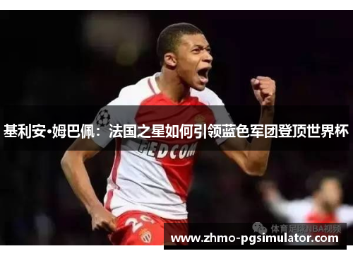 基利安·姆巴佩:法国之星如何引领蓝色军团登顶世界杯 基利安·姆巴佩:法国之星如何引领蓝色军团登顶世界杯