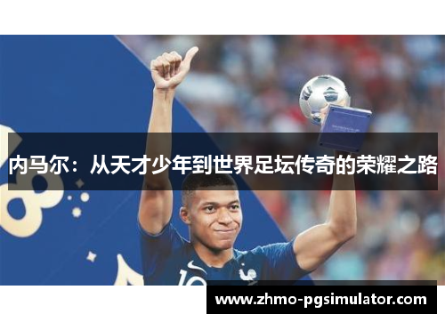 内马尔:从天才少年到世界足坛传奇的荣耀之路 内马尔:从天才少年到世界足坛传奇的荣耀之路